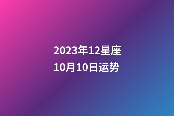 2023年12星座10月10日运势-第1张-星座运势-玄机派