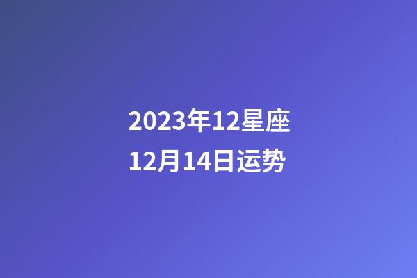 2023年12星座12月14日运势-第1张-星座运势-玄机派