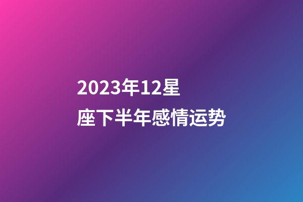 2023年12星座下半年感情运势-第1张-星座运势-玄机派