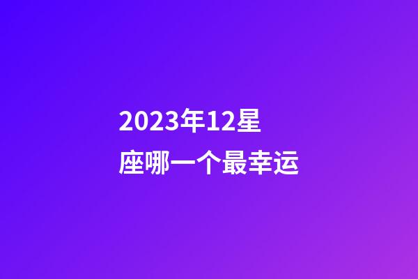 2023年12星座哪一个最幸运-第1张-星座运势-玄机派