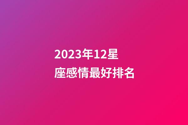 2023年12星座感情最好排名-第1张-星座运势-玄机派