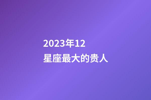 2023年12星座最大的贵人-第1张-星座运势-玄机派