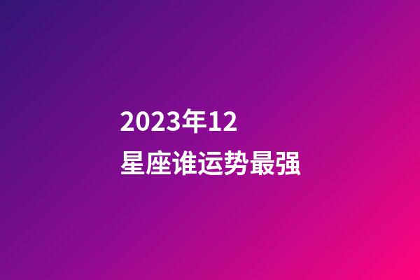 2023年12星座谁运势最强-第1张-星座运势-玄机派