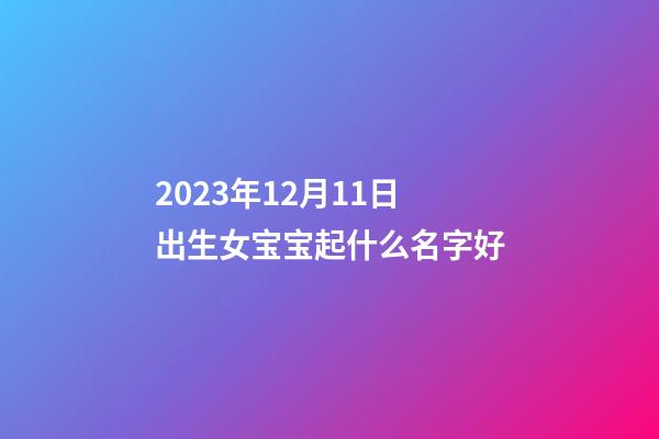 2023年12月11日出生女宝宝起什么名字好