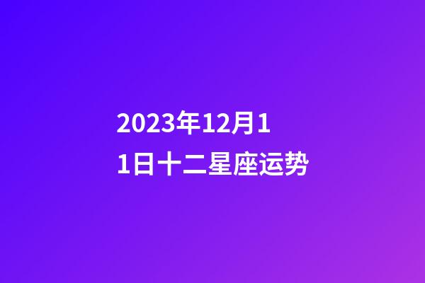 2023年12月11日十二星座运势-第1张-星座运势-玄机派