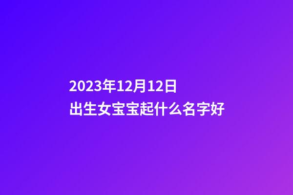 2023年12月12日出生女宝宝起什么名字好