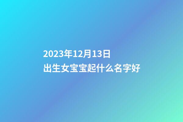 2023年12月13日出生女宝宝起什么名字好