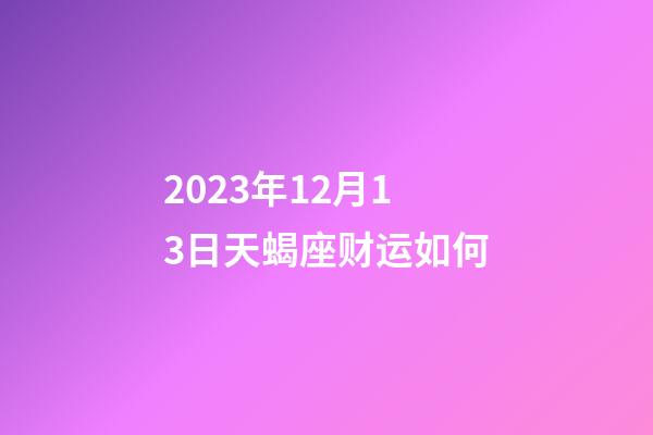 2023年12月13日天蝎座财运如何-第1张-星座运势-玄机派