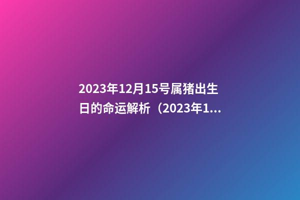 2023年12月15号属猪出生日的命运解析（2023年12月15日出生的人命运）