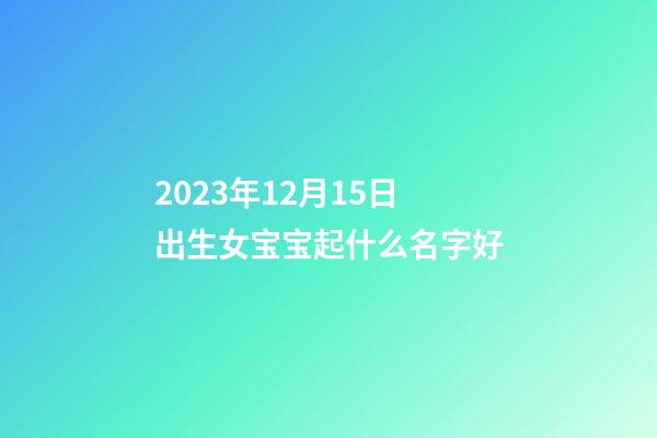 2023年12月15日出生女宝宝起什么名字好