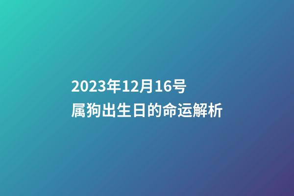 2023年12月16号属狗出生日的命运解析