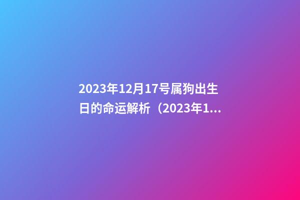 2023年12月17号属狗出生日的命运解析（2023年12月17号是农历多少）