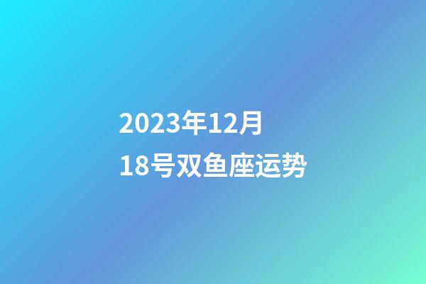 2023年12月18号双鱼座运势-第1张-星座运势-玄机派