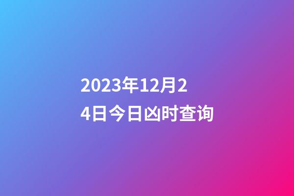 2023年12月24日今日凶时查询
