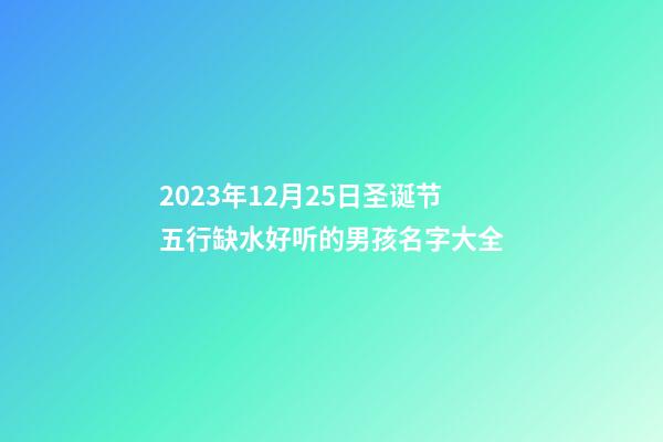 2023年12月25日圣诞节五行缺水好听的男孩名字大全