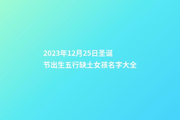 2023年12月25日圣诞节出生五行缺土女孩名字大全