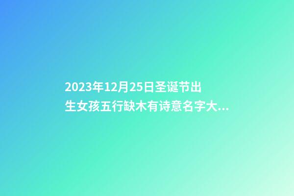 2023年12月25日圣诞节出生女孩五行缺木有诗意名字大全