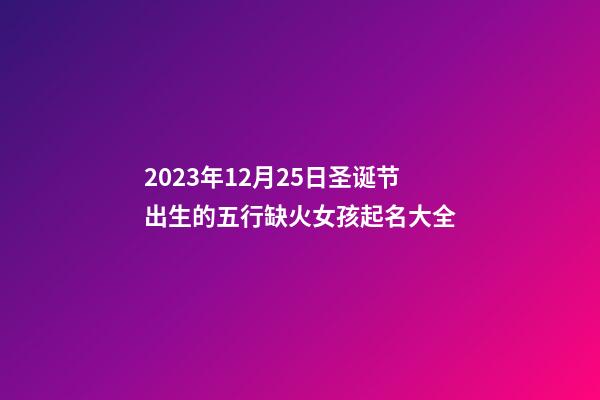 2023年12月25日圣诞节出生的五行缺火女孩起名大全