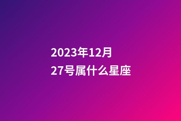 2023年12月27号属什么星座-第1张-星座运势-玄机派