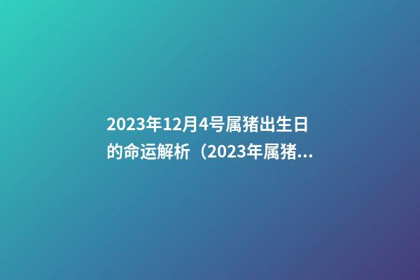 2023年12月4号属猪出生日的命运解析（2023年属猪四月出生的人命运）