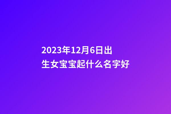 2023年12月6日出生女宝宝起什么名字好