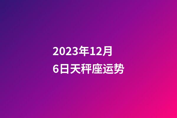 2023年12月6日天秤座运势-第1张-星座运势-玄机派