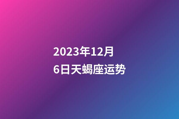 2023年12月6日天蝎座运势-第1张-星座运势-玄机派