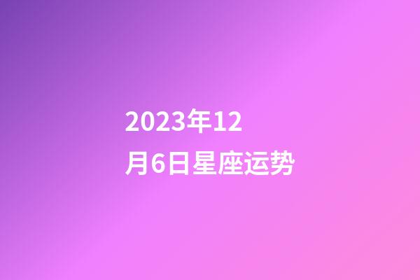 2023年12月6日星座运势-第1张-星座运势-玄机派