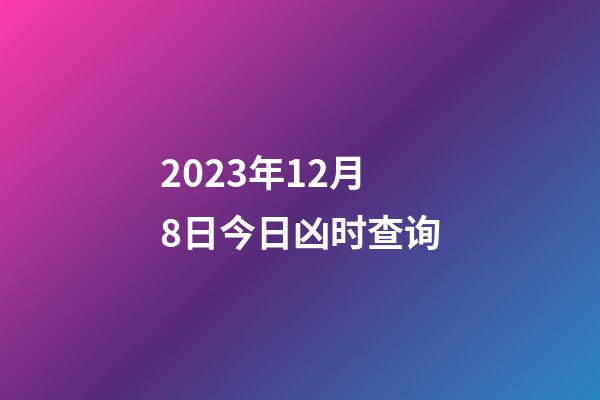 2023年12月8日今日凶时查询