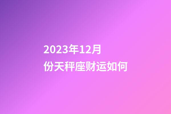 2023年12月份天秤座财运如何-第1张-星座运势-玄机派