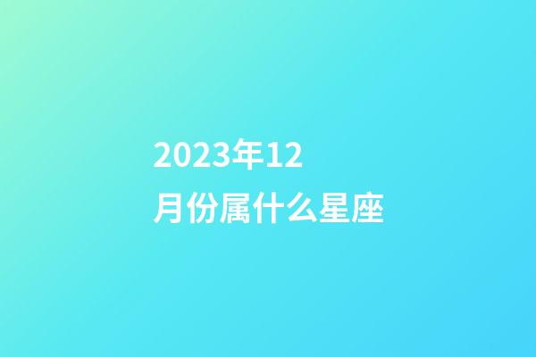 2023年12月份属什么星座-第1张-星座运势-玄机派