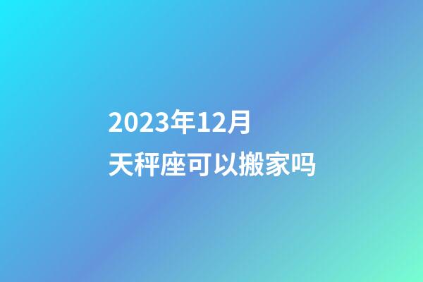 2023年12月天秤座可以搬家吗-第1张-星座运势-玄机派