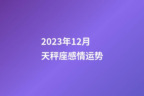 2023年12月天秤座感情运势-第1张-星座运势-玄机派