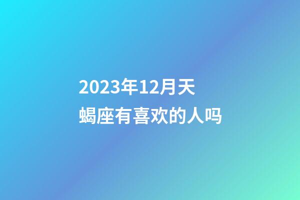 2023年12月天蝎座有喜欢的人吗-第1张-星座运势-玄机派