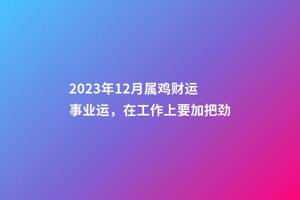 2023年12月属鸡财运事业运，在工作上要加把劲