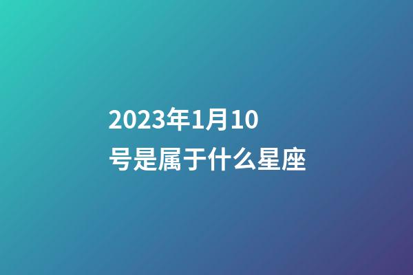 2023年1月10号是属于什么星座-第1张-星座运势-玄机派