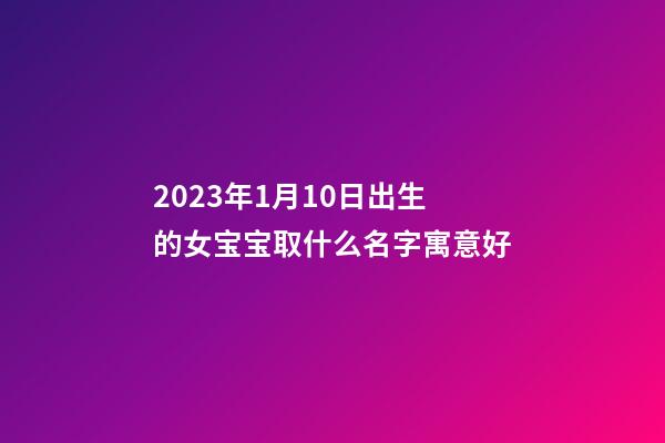 2023年1月10日出生的女宝宝取什么名字寓意好