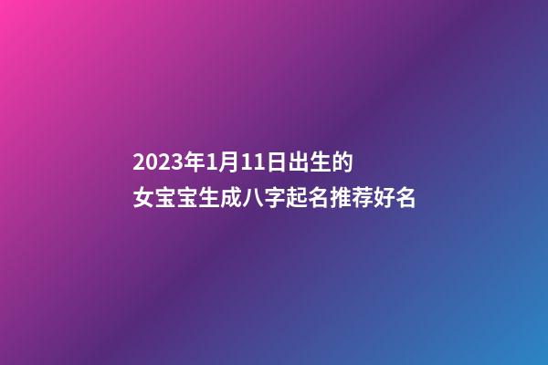 2023年1月11日出生的女宝宝生成八字起名推荐好名