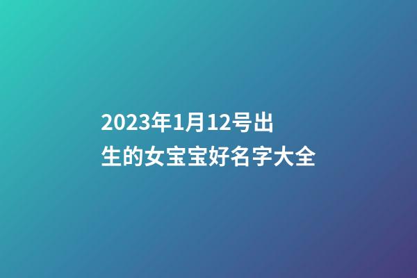 2023年1月12号出生的女宝宝好名字大全