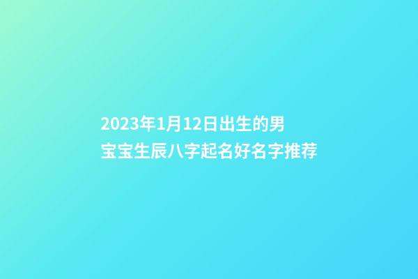 2023年1月12日出生的男宝宝生辰八字起名好名字推荐