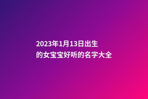 2023年1月13日出生的女宝宝好听的名字大全