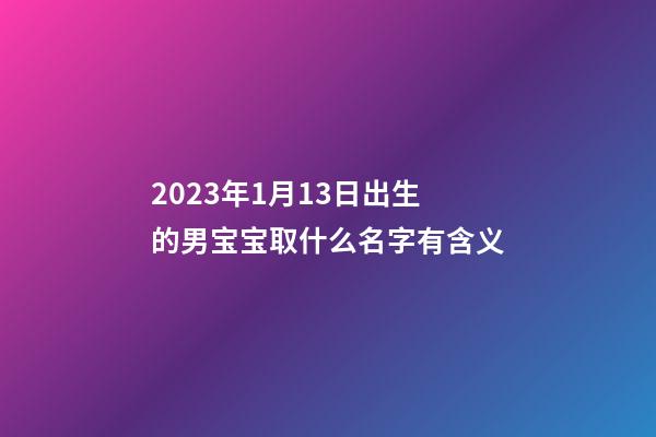 2023年1月13日出生的男宝宝取什么名字有含义