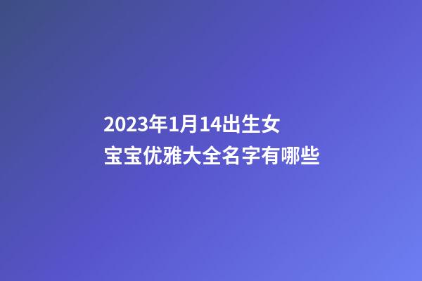 2023年1月14出生女宝宝优雅大全名字有哪些
