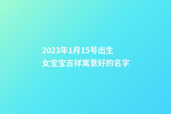 2023年1月15号出生女宝宝吉祥寓意好的名字