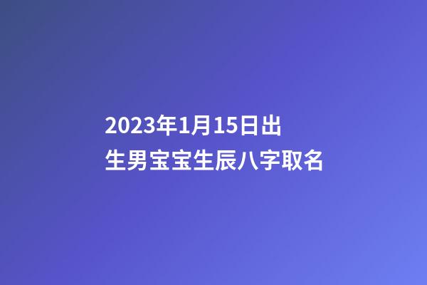 2023年1月15日出生男宝宝生辰八字取名