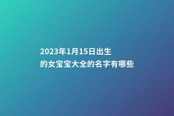 2023年1月15日出生的女宝宝大全的名字有哪些