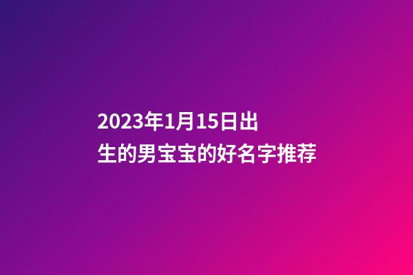2023年1月15日出生的男宝宝的好名字推荐