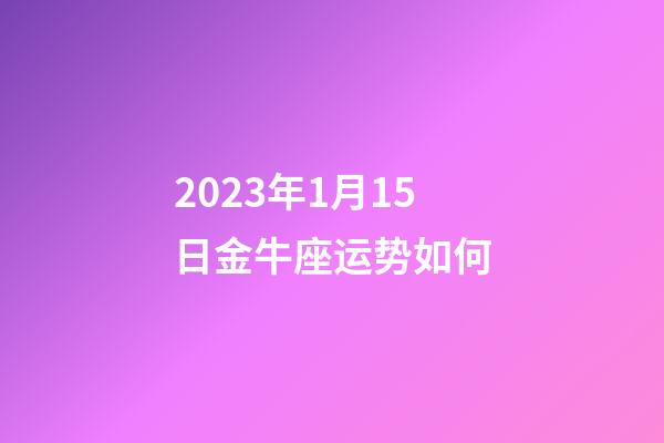 2023年1月15日金牛座运势如何-第1张-星座运势-玄机派