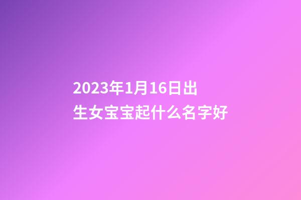 2023年1月16日出生女宝宝起什么名字好