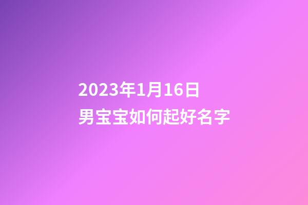 2023年1月16日男宝宝如何起好名字